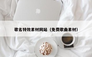 佛山歌名特效素材网站（免费歌曲素材）